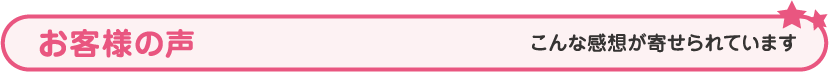 お客様の声 こんな感想が寄せられています